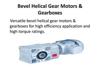 Bevel Helical Gear Motors & 
Gearboxes 
Versatile bevel helical gear motors & 
gearboxes for high efficiency application and 
high torque ratings. 
 