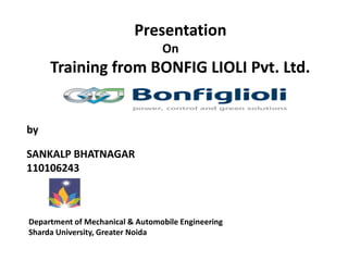 Presentation 
On 
Training from BONFIG LIOLI Pvt. Ltd. 
by 
SANKALP BHATNAGAR 
110106243 
Department of Mechanical & Automobile Engineering 
Sharda University, Greater Noida 
 