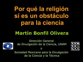 Por qué la religión  sí es un obstáculo  para la ciencia Martín Bonfil Olivera Dirección General  de Divulgación de la Ciencia, UNAM y  Sociedad Mexicana para la Divulgación  de la Ciencia y la Técnica 