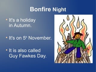 Bonfire Night

It's a holiday
in Autumn.

It's on 5th
November.

It is also called
Guy Fawkes Day.
 