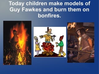 Today children make models of
Guy Fawkes and burn them on
bonfires.
 