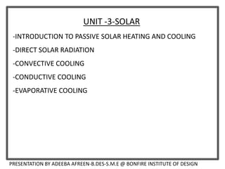 UNIT -3-SOLAR
-INTRODUCTION TO PASSIVE SOLAR HEATING AND COOLING
-DIRECT SOLAR RADIATION
-CONVECTIVE COOLING
-CONDUCTIVE COOLING
-EVAPORATIVE COOLING
PRESENTATION BY ADEEBA AFREEN-B.DES-S.M.E @ BONFIRE INSTITUTE OF DESIGN
 
