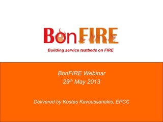 Building service testbeds on FIRE
BonFIRE Webinar
29th May 2013
Delivered by Kostas Kavoussanakis, EPCC
 
