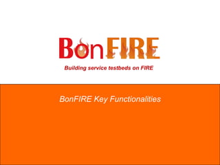 Building service testbeds on FIRE
BonFIRE Key Functionalities
 