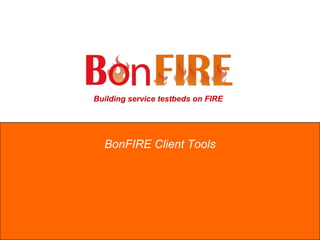 Building service testbeds on FIRE
BonFIRE Client Tools
 