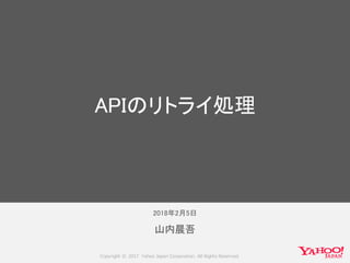 Copyright © 2017 Yahoo Japan Corporation. All Rights Reserved.
2018年2月5日
山内晨吾
APIのリトライ処理
 