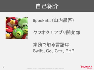 Copyright © 2017 Yahoo Japan Corporation. All Rights Reserved.
自己紹介
2
8pockets (山内晨吾)
ヤフオク！アプリ開発部
業務で触る言語は
Swift、Go、C++、PHP
 