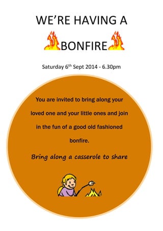 You are invited to bring along your
loved one and your little ones and join
in the fun of a good old fashioned
bonfire.
Bring along a casserole to share
WE’RE HAVING A
BONFIRE
Saturday 6th Sept 2014 - 6.30pm
 