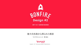 Design #2
Copyright © 2017 Yahoo Japan Corporation. All Rights Reserved.
数々の失敗から得られた教訓
2017.12.11 [MON] @LODGE
ライフラインユニット 関 豪志
 