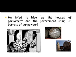 He tried to  blow up  the  houses of parliament  and the government using 36 barrels of gunpowder! 
