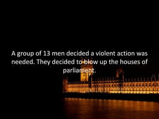 A group of 13 men decided a violent action was
needed. They decided to blow up the houses of
                 parliament.
 