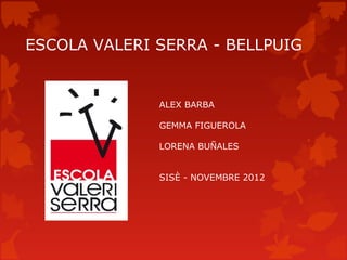 ESCOLA VALERI SERRA - BELLPUIG


              ALEX BARBA

              GEMMA FIGUEROLA

              LORENA BUÑALES


              SISÈ - NOVEMBRE 2012
 