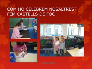 COM HO CELEBREM NOSALTRES?
FEM CASTELLS DE FOC




            FIREWORKS
 