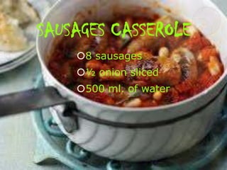 SAUSAGES CASSEROLE
8 sausages
½ onion sliced
500 ml. of water

 