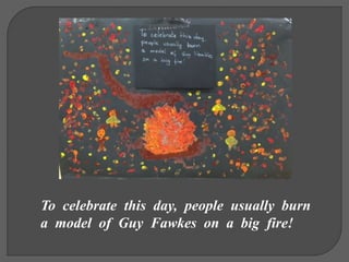 To celebrate this day, people usually burn
a model of Guy Fawkes on a big fire!
 