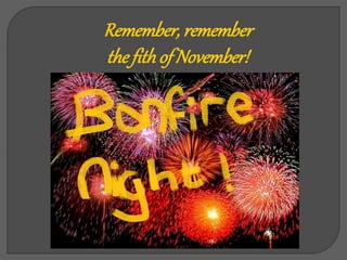 Remember, remember
the fith of November!
 