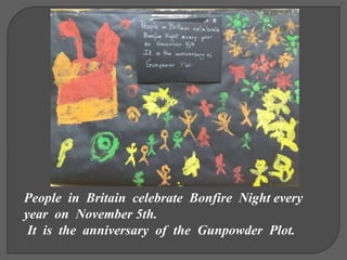 People in Britain celebrate Bonfire Night every
year on November 5th.
It is the anniversary of the Gunpowder Plot.
 