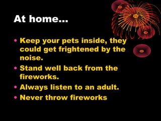At home…
• Keep your pets inside, they
could get frightened by the
noise.
• Stand well back from the
fireworks.
• Always listen to an adult.
• Never throw fireworks
 
