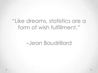 “Like dreams, statistics are a
   form of wish fulfillment.”

     –Jean Baudrillard
 