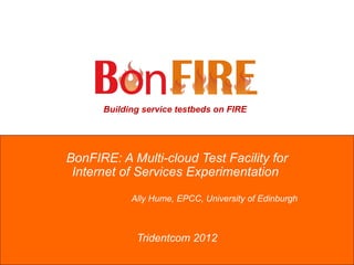 Building service testbeds on FIRE




BonFIRE: A Multi-cloud Test Facility for
 Internet of Services Experimentation

            Ally Hume, EPCC, University of Edinburgh



             Tridentcom 2012
 