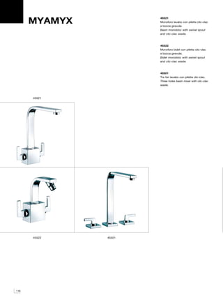 MYAMYX
                       45521
                       Monoforo lavabo con piletta clic-clac
                       e bocca girevole.
                       Basin monobloc with swivel spout
                       and clic-clac waste.



                       45522
                       Monoforo bidet con piletta clic-clac
                       e bocca girevole.
                       Bidet monobloc with swivel spout
                       and clic-clac waste.



                       45501
                       Tre fori lavabo con piletta clic-clac.
                       Three holes basin mixer with clic-clac
                       waste.



      45521




      45522    45501




116
 