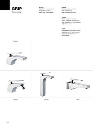 GRIP
                      47521/L                      47522/L
                      Miscelatore monocomando      Miscelatore monocomando
                      lavabo senza scarico.        bidet senza scarico.
      Bongio design   Basin mixer without waste.   Bidet mixer without waste.



                                                   47532/L
                                                   Miscelatore monocomando
                                                   lavabo prolungato senza scarico.
                                                   Basin mixer with 15 cms. extension
                                                   and without waste.



                                                   47539
                                                   Miscelatore monocomando lavabo
                                                   incasso da 22 cm. senza scarico.
                                                   22 cms. built-in basin mixer
                                                   without waste.




       47521/L




       47522/L                 47532/L                                      47539




140
 