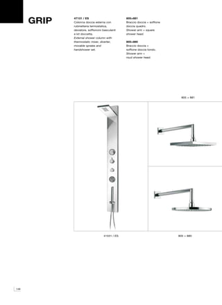 GRIP   47131 / ES
             Colonna doccia esterna con
             rubinetteria termostatica,
                                                 805+881
                                                 Braccio doccia + soffione
                                                 doccia quadro.
             deviatore, soffioncini basculanti   Shower arm + square
             e kit doccetta.                     shower head.
             External shower column with
             thermostatic mixer, diverter,       805+880
             movable spraies and                 Braccio doccia +
             handshower set.                     soffione doccia tondo.
                                                 Shower arm +
                                                 roud shower head.




                                                                               805 + 881




                                    41531 / ES                               805 + 880




148
 