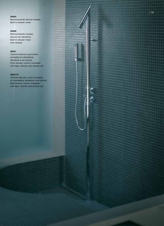 159

29524
Monocomando doccia incasso.
Built-in shower mixer.



29529
Monocomando incasso
doccia con deviatore.
Built-in shower mixer
with diverter.



29531
Colonna doccia a pavimento
completa di rubinetteria,
deviatore e set doccia.
Floor shower column complete
with taps, diverter and shower set.



29531/P
Colonna doccia a muro completa
di rubinetteria, deviatore e set doccia.
Wall shower column complete
with taps, diverter and shower set.
 