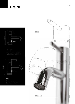 T MINI
                                                                     203




                                                        T MIX
         147.5 mm




                                   36 mm




                      T MINI MIX

                      34521
                      Monocomando lavabo s.a. 1.1/4”.
                      Basin mixer 1.1/4” waste.
174 mm




                                   42 mm




                    T MIX

                    32521
                    Monocomando lavabo s.a. 1.1/4”.
                    Basin mixer 1.1/4” waste.




                                                        T MINI MIX
 