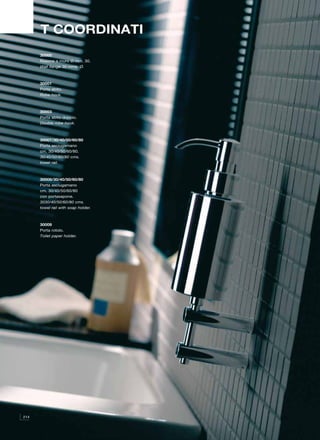 T COORDINATI
      30000
      Rosone a muro Ø mm. 30.
      Wall flange 30 mms. Ø.



      30001
      Porta abito.
      Robe hook.



      30003
      Porta abito doppio.
      Double robe hook.



      30007/30/40/50/60/80
      Porta asciugamano
      cm. 30/40/50/60/80.
      30/40/50/60/80 cms.
      towel rail.



      30008/30/40/50/60/80
      Porta asciugamano
      cm. 30/40/50/60/80
      con portasapone.
      3030/40/50/60/80 cms.
      towel rail with soap holder.



      30009
      Porta rotolo.
      Toilet paper holder.




214
 