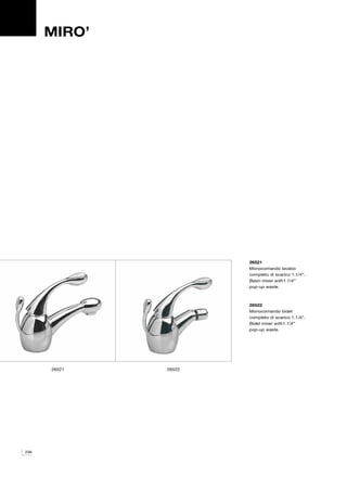 MIRO’




                      26521
                      Monocomando lavabo
                      completo di scarico 1.1/4”.
                      Basin mixer with1.1/4”
                      pop-up waste.



                      26522
                      Monocomando bidet
                      completo di scarico 1.1/4”.
                      Bidet mixer with1.1/4”
                      pop-up waste.




      26521   26522




236
 