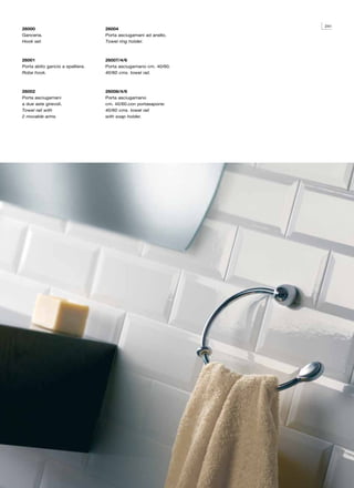 241
26000                             26004
Ganceria.                         Porta asciugamani ad anello.
Hook set.                         Towel ring holder.



26001                             26007/4/6
Porta abito gancio a spalliera.   Porta asciugamano cm. 40/60.
Robe hook.                        40/60 cms. towel rail.



26002                             26008/4/6
Porta asciugamani                 Porta asciugamano
a due aste girevoli.              cm. 40/60.con portasapone:
Towel rail with                   40/60 cms. towel rail
2 movable arms.                   with soap holder.
 