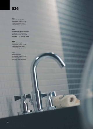936

      36501
      Batteria lavabo tre fori
      completa di scarico 1.1/4”.
      Three holes basin mixer
      with 1.1/4” pop-up waste.



      36503
      Batteria bidet tre fori completa
      di scarico 1.1/4” e bocca.
      Three holes bidet mixer with
      spout and 1.1/4” pop-up waste.



      36502
      Batteria bidet tre fori
      completa di scarico 1.1/4”.
      Three holes bidet mixer
      with 1.1/4” pop-up waste.



      36521
      Monoforo lavabo
      completo di scarico 1.1/4”.
      Basin monobloc
      with 1.1/4” pop-up waste.




252
 