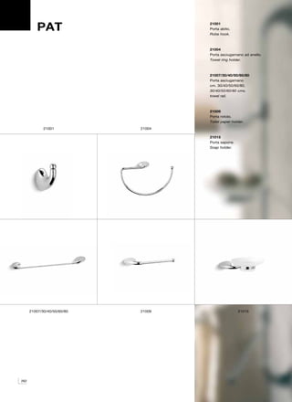 PAT                         21001
                                     Porta abito.
                                     Robe hook.
         Bongio design

                                     21004
                                     Porta asciugamano ad anello.
                                     Towel ring holder.



                                     21007/30/40/50/60/80
                                     Porta asciugamano
                                     cm. 30/40/50/60/80.
                                     30/40/50/60/80 cms.
                                     towel rail.



                                     21009
                                     Porta rotolo.
                                     Toilet paper holder.
             21001           21004

                                     21015
                                     Porta sapone.
                                     Soap holder.




      21007/30/40/50/60/80   21009                   21015




262
 