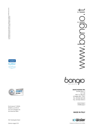 Le illustrazioni dei nostri prodotti non costituiscono impegno di fedele esecuzione
Our products illustrations are not pledge of faithful execution




                                                                                      Mario Bongio srl
                                                                                            Via Aldo Moro, 2
                                                                                                    C.P. 108
                                                                                           28017 S. Maurizio
                                                                                      d’Opaglio (NO) - ITALY
                                                                                      Tel. +39 0322 967248
                                                                                      Fax +39 0322 950012

                                                                                              www.bongio.it
                                                                                              info@bongio.it
      Die Armaturen t cross,
      myamyx und stelth
      sind nicht verfuegbar fuer
      den deutschen Markt.
                                                                                       MADE IN ITALY



      Print Tipolitografia Testori


      Edizione maggio 2012
 