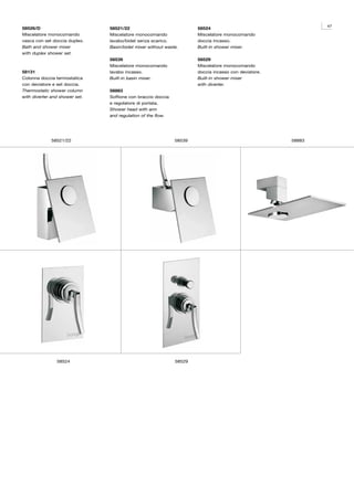 47
58526/D                         58521/22                              58524
Miscelatore monocomando         Miscelatore monocomando               Miscelatore monocomando
vasca con set doccia duplex.    lavabo/bidet senza scarico.           doccia incasso.
Bath and shower mixer           Basin/bidet mixer without waste.      Built-in shower mixer.
with duplex shower set.
                                58539                                 58529
                                Miscelatore monocomando               Miscelatore monocomando
58131                           lavabo incasso.                       doccia incasso con deviatore.
Colonna doccia termostatica     Built-in basin mixer.                 Built-in shower mixer
con deviatore e set doccia.                                           with diverter.
Thermostatic shower column      58883
with diverter and shower set.   Soffione con braccio doccia
                                e regolatore di portata.
                                Shower head with arm
                                and regulation of the flow.




             58521/22                                         58539                                   58883




                58524                                         58529
 