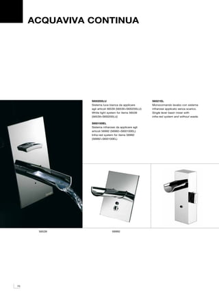 ACQUAVIVA CONTINUA




               SI00200LU                               56521EL
               Sistema luce bianca da applicare        Monocomando lavabo con sistema
               agli articoli 56539 (56539+SI00200LU)   infrarossi applicato senza scarico.
               White light system for items 56539      Single lever basin mixer with
               (56539+SI00200LU)                       infra-red system and without waste.

               SI00100EL
               Sistema infrarossi da applicare agli
               articoli 56992 (56992+SI00100EL)
               Infra-red system for items 56992
               (56992+SI00100EL)




      56539                   56992




70
 