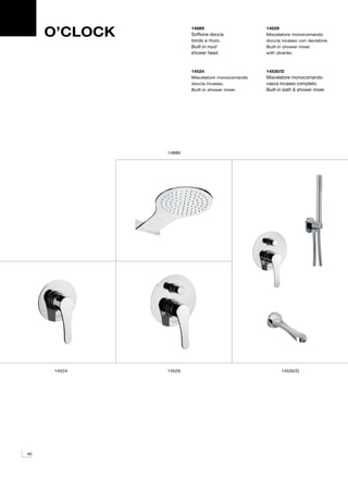 O’CLOCK           14889
                       Soffione doccia
                       tondo a muro.
                                                 14529
                                                 Miscelatore monocomando
                                                 doccia incasso con deviatore.
                       Built-in roud             Built-in shower mixer
                       shower head.              with diverter.



                       14524                     14530/D
                       Miscelatore monocomando   Miscelatore monocomando
                       doccia incasso.           vasca incasso completo.
                       Built-in shower mixer.    Built-in bath & shower mixer.




               14889




      14524    14529                                    14530/D




80
 