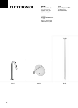 ELETTRONICI          30501/EL
                          Bocca erogazione con
                          sistema elettronico.
                                                      977/EL
                                                      Bocca elettronica a soffitto.
                                                      Ceiling spout with
                          Erogation spout with        electronical system.
                          electronical system.



                          46992/EL
                          Bocca incasso elettronica
                          mm. 220.
                          220 mms. built-in spout
                          with electronical system.




     30501/EL      46992/EL                                       977/EL




90
24
 