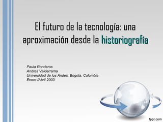 El futuro de la tecnología: unaEl futuro de la tecnología: una
aproximación desde laaproximación desde la historiografíahistoriografía
Paula Ronderos
Andres Valderrama
Universidad de los Andes. Bogota. Colombia
Enero /Abril 2003
 