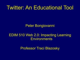 Twitter: An Educational Tool Peter Bongiovanni EDIM 510 Web 2.0: Impacting Learning Environments Professor Traci Blazosky 