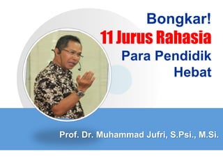 Bongkar! 
11 Jurus Rahasia 
Para Pendidik 
Hebat 
Prof. Dr. Muhammad Jufri, S.Psi., M.Si. 
 