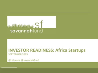 INVESTOR READINESS: Africa Startups
SEPTEMBER 2015
@mbwana @savannahfund
 