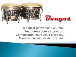 En aquest powerpoint veurem:
Preguntes sobre els bongos.
Compositors, marques, i creadors.
Maneres i tecniques de tocar-lo.
 