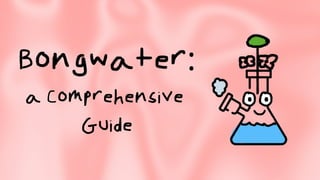 Bongwater:
a Comprehensive
Guide
 