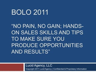 Bolo 2011“No Pain, no gain; hands-on sales skills and tips to make sure you produce opportunities and results”  Lucid Agency, LLC Copyright 2011 Lucid Agency | Confidential & Proprietary Information 