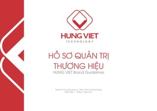 HỒ SƠ QUẢN TRỊ
 THƯƠNG HIỆU
 HUNG VIET Brand Guidelines



  Dành Cho Cán Bộ Quản Lý, Nhân Viên Và Khách Hàng
           Phiên Bản 1 - Tháng 1 Năm 2012
 