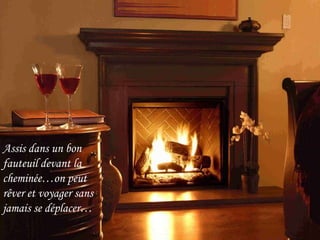 Assis dans un bon  fauteuil devant la  cheminée…on peut  rêver et voyager sans  jamais se déplacer… 