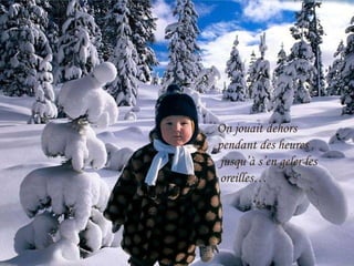 On jouait dehors  pendant des heures ,  jusqu’à s’en geler les oreilles… 