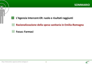 http://intercenter.regione.emilia-romagna.it 9
SOMMARIO
L’Agenzia Intercent-ER: ruolo e risultati raggiunti
Razionalizzazione della spesa sanitaria in Emilia-Romagna
Focus: Farmaci
 
